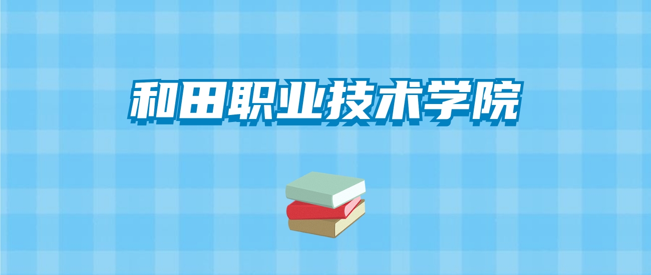 和田职业技术学院的录取分数线要多少？附2024招生计划及专业