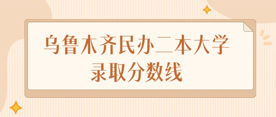 2024年乌鲁木齐民办二本大学录取分数线排名（文科+理科）