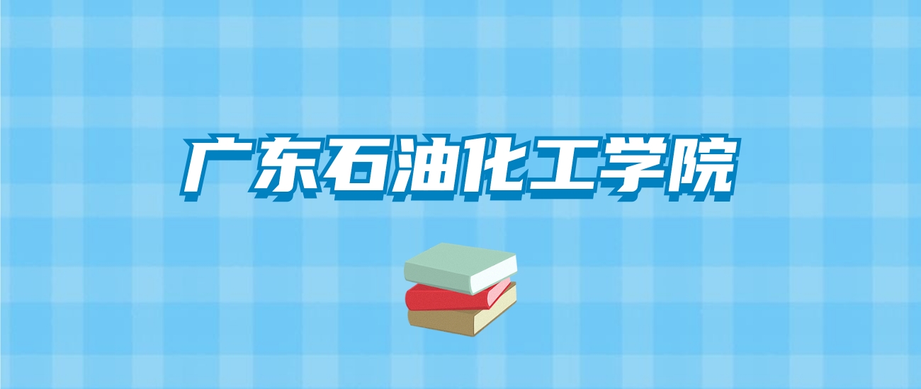 广东石油化工学院的录取分数线要多少？附2024招生计划及专业