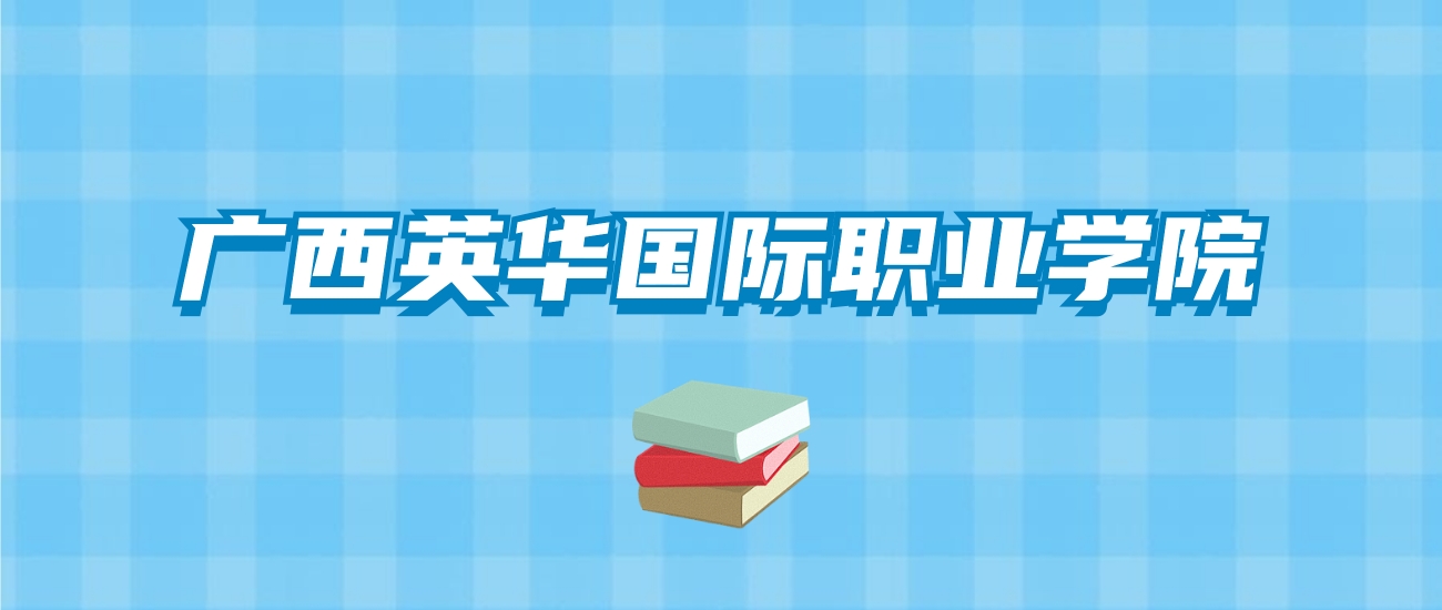 广西英华国际职业学院的录取分数线要多少？附2024招生计划及专业