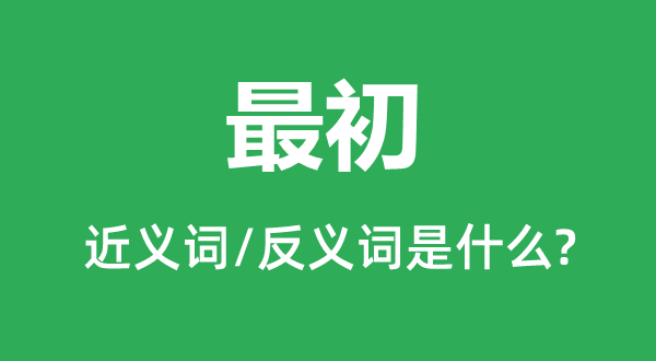 最初的近义词和反义词是什么,最初是什么意思